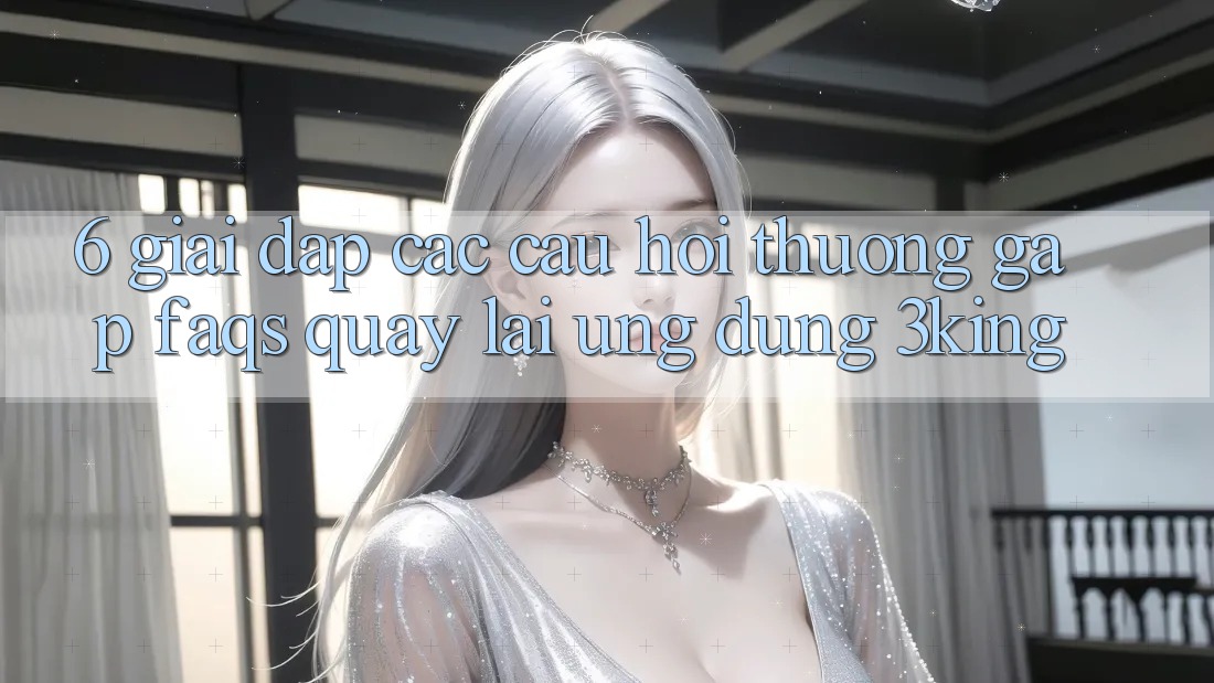 6. Giải Đáp Các Câu Hỏi Thường Gặp (FAQs) Quay lại Ứng dụng 3king 6. Giải Đáp Các Câu Hỏi Thường Gặp (FAQs) Quay lại Ứng dụng 3king