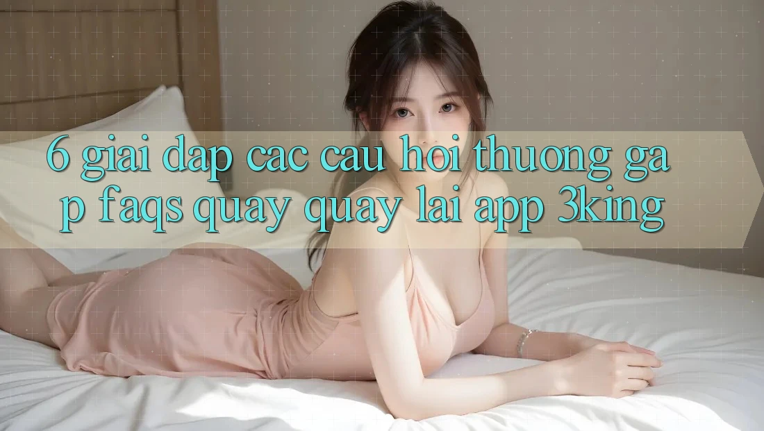 6. Giải Đáp Các Câu Hỏi Thường Gặp (FAQs) Quay quay lại App 3king