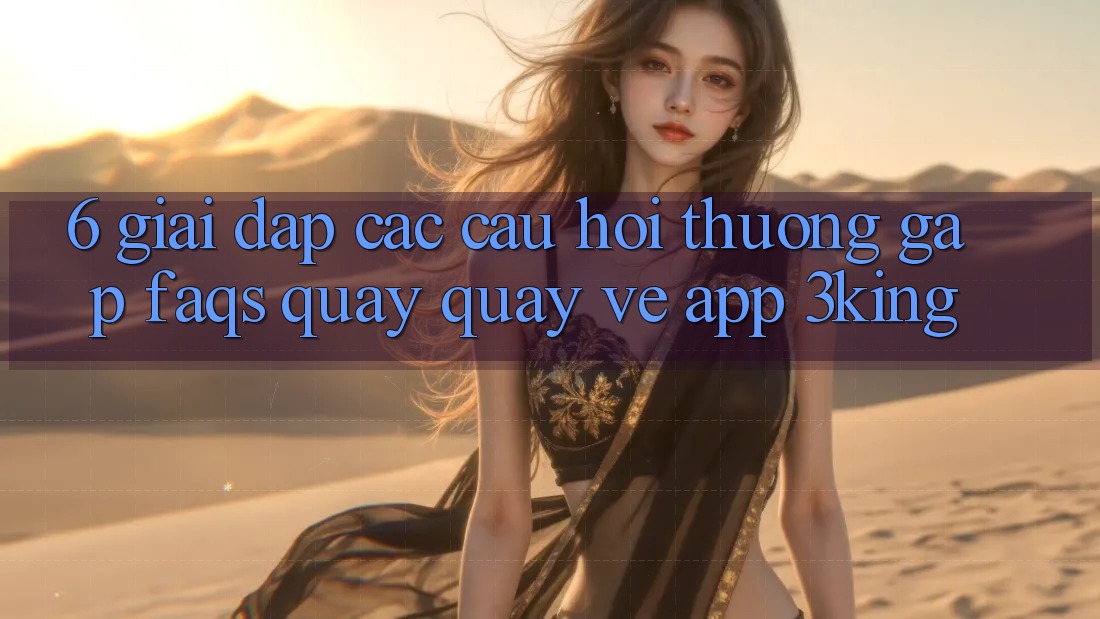 6. Giải Đáp Các Câu Hỏi Thường Gặp (FAQs) Quay quay về App 3king 6. Giải Đáp Các Câu Hỏi Thường Gặp (FAQs) Quay quay về App 3king