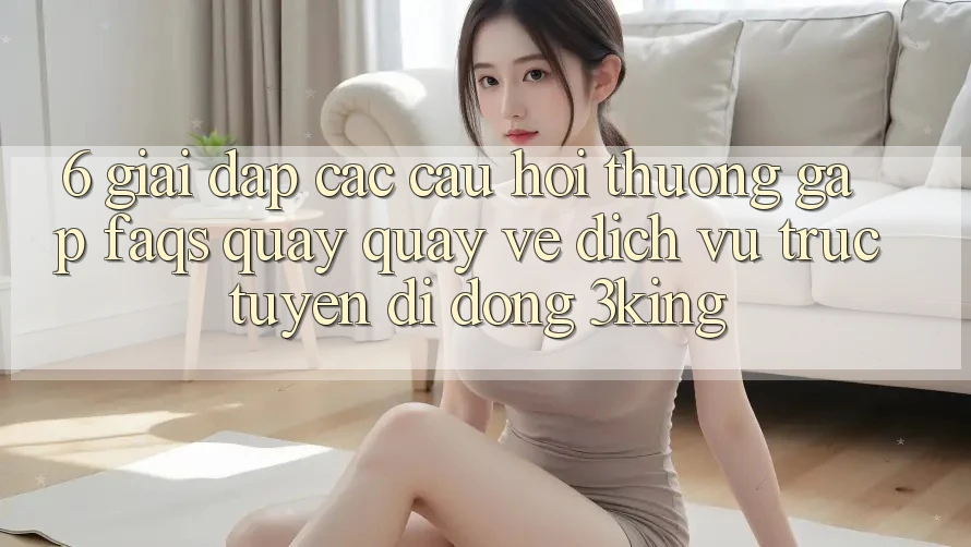 6. Giải Đáp Các Câu Hỏi Thường Gặp (FAQs) Quay quay về Dịch vụ trực tuyến di động 3king 6. Giải Đáp Các Câu Hỏi Thường Gặp (FAQs) Quay quay về Dịch vụ trực tuyến di động 3king