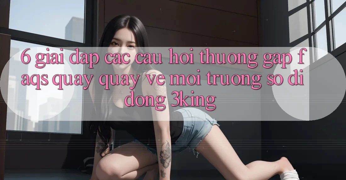 6. Giải Đáp Các Câu Hỏi Thường Gặp (FAQs) Quay quay về Môi trường số di động 3king 6. Giải Đáp Các Câu Hỏi Thường Gặp (FAQs) Quay quay về Môi trường số di động 3king