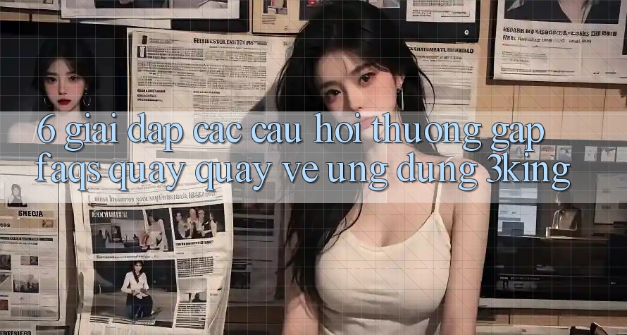 6. Giải Đáp Các Câu Hỏi Thường Gặp (FAQs) Quay quay về Ứng dụng 3king