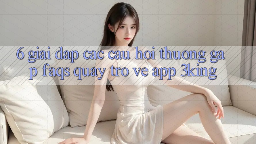 6. Giải Đáp Các Câu Hỏi Thường Gặp (FAQs) Quay trở về App 3king