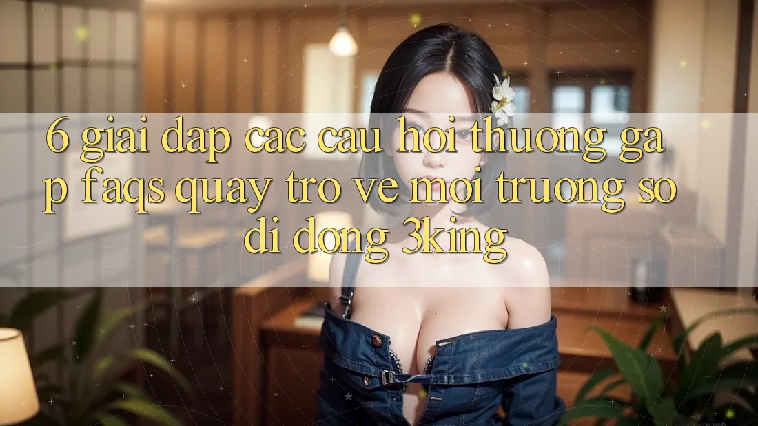6. Giải Đáp Các Câu Hỏi Thường Gặp (FAQs) Quay trở về Môi trường số di động 3king 6. Giải Đáp Các Câu Hỏi Thường Gặp (FAQs) Quay trở về Môi trường số di động 3king