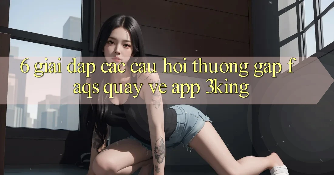 6. Giải Đáp Các Câu Hỏi Thường Gặp (FAQs) Quay về App 3king 6. Giải Đáp Các Câu Hỏi Thường Gặp (FAQs) Quay về App 3king