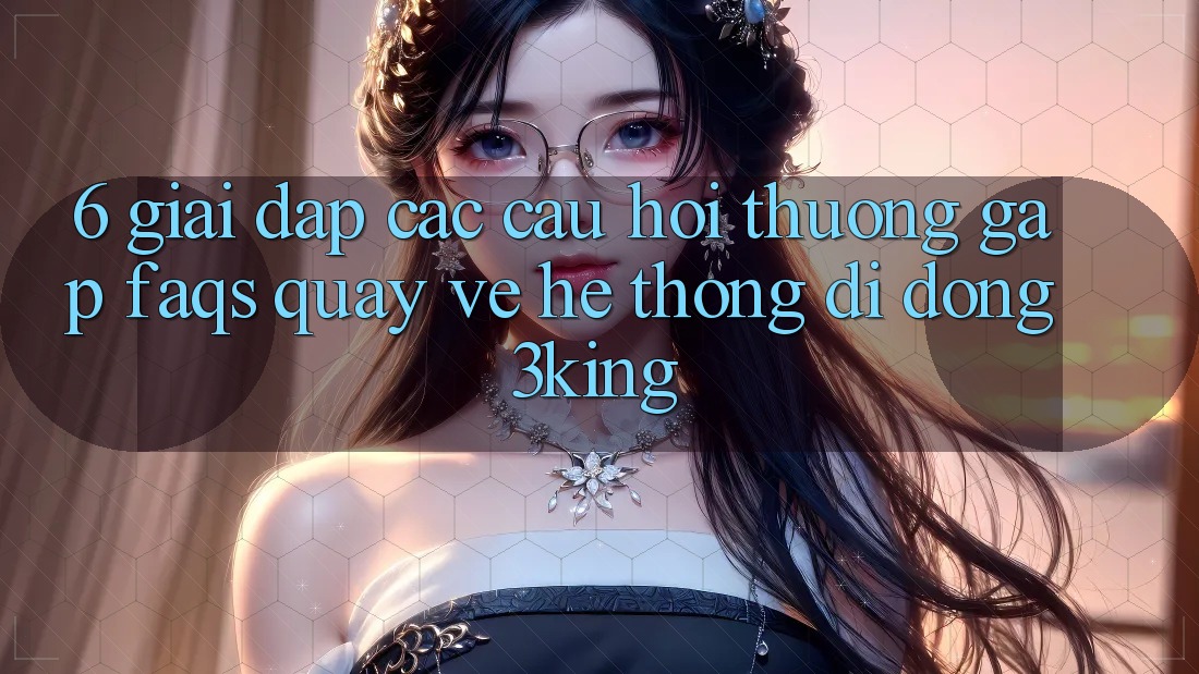 6. Giải Đáp Các Câu Hỏi Thường Gặp (FAQs) Quay về Hệ thống di động 3king