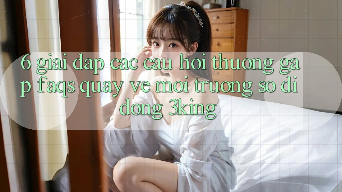 6. Giải Đáp Các Câu Hỏi Thường Gặp (FAQs) Quay về Môi trường số di động 3king