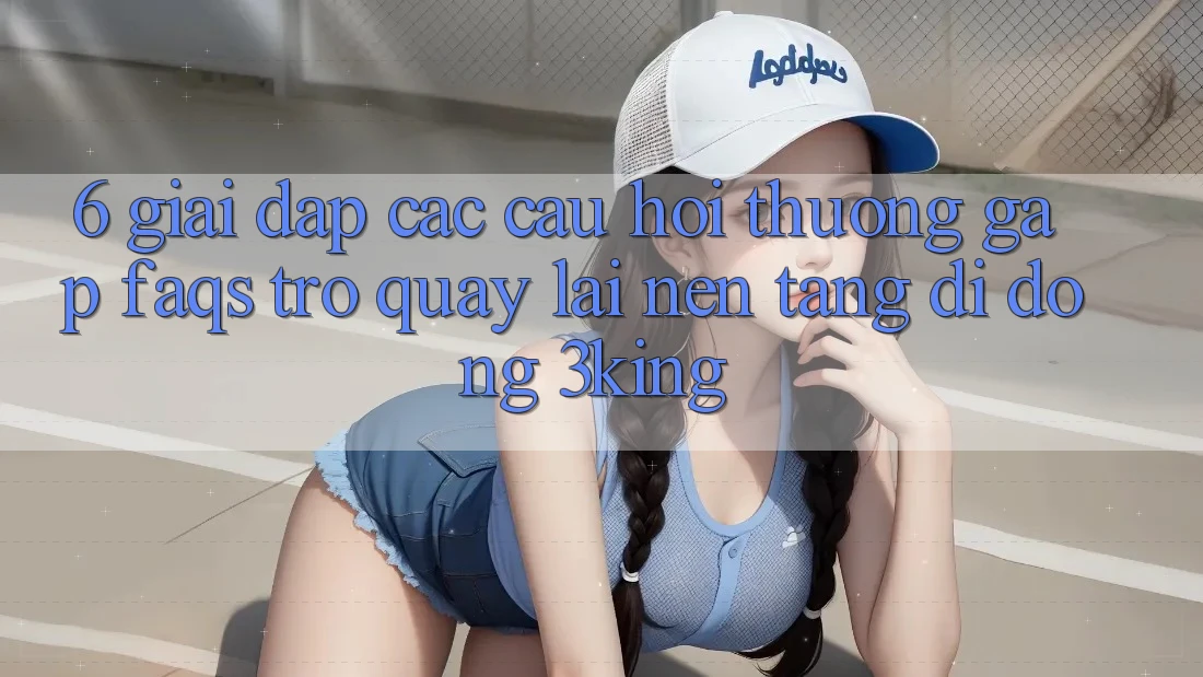 6. Giải Đáp Các Câu Hỏi Thường Gặp (FAQs) Trở quay lại Nền tảng di động 3king 6. Giải Đáp Các Câu Hỏi Thường Gặp (FAQs) Trở quay lại Nền tảng di động 3king