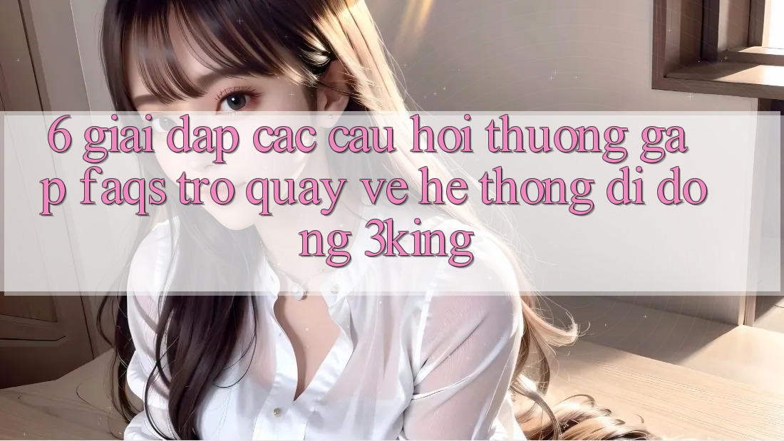 6. Giải Đáp Các Câu Hỏi Thường Gặp (FAQs) Trở quay về Hệ thống di động 3king 6. Giải Đáp Các Câu Hỏi Thường Gặp (FAQs) Trở quay về Hệ thống di động 3king