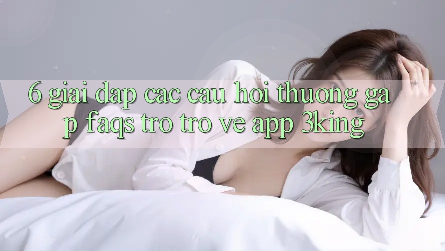 6. Giải Đáp Các Câu Hỏi Thường Gặp (FAQs) Trở trở về App 3king