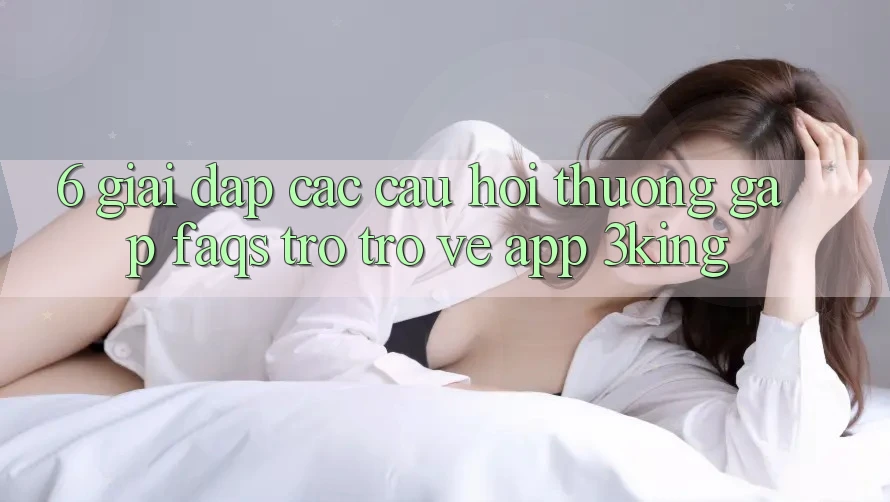 6. Giải Đáp Các Câu Hỏi Thường Gặp (FAQs) Trở trở về App 3king 6. Giải Đáp Các Câu Hỏi Thường Gặp (FAQs) Trở trở về App 3king
