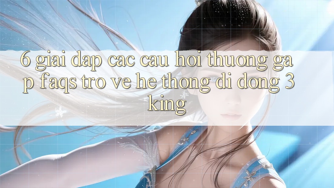 6. Giải Đáp Các Câu Hỏi Thường Gặp (FAQs) Trở về Hệ thống di động 3king