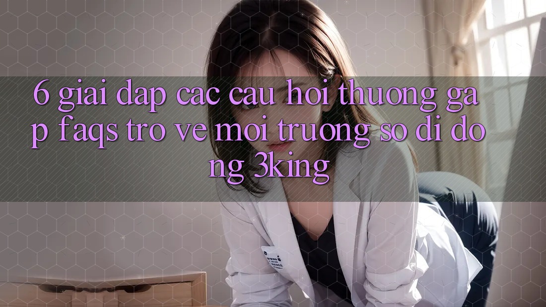 6. Giải Đáp Các Câu Hỏi Thường Gặp (FAQs) Trở về Môi trường số di động 3king 6. Giải Đáp Các Câu Hỏi Thường Gặp (FAQs) Trở về Môi trường số di động 3king