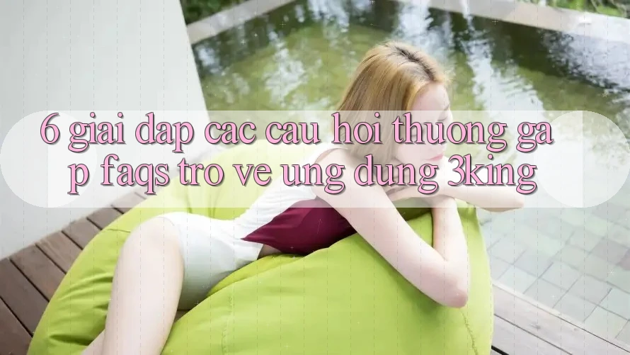 6. Giải Đáp Các Câu Hỏi Thường Gặp (FAQs) Trở về Ứng dụng 3king 6. Giải Đáp Các Câu Hỏi Thường Gặp (FAQs) Trở về Ứng dụng 3king