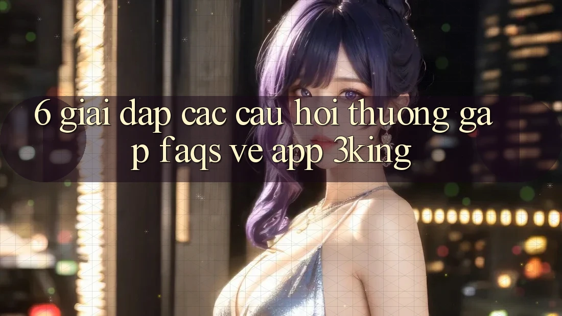 6. Giải Đáp Các Câu Hỏi Thường Gặp (FAQs) Về App 3king 6. Giải Đáp Các Câu Hỏi Thường Gặp (FAQs) Về App 3king