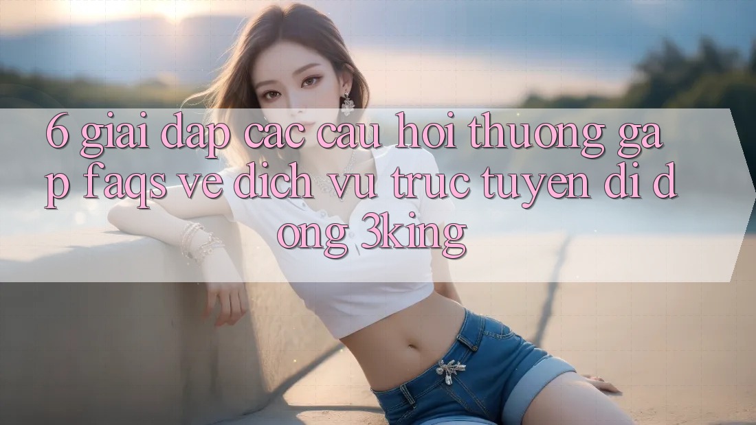 6. Giải Đáp Các Câu Hỏi Thường Gặp (FAQs) Về Dịch vụ trực tuyến di động 3king 6. Giải Đáp Các Câu Hỏi Thường Gặp (FAQs) Về Dịch vụ trực tuyến di động 3king