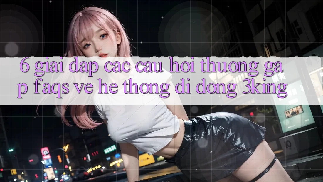 6. Giải Đáp Các Câu Hỏi Thường Gặp (FAQs) Về Hệ thống di động 3king 6. Giải Đáp Các Câu Hỏi Thường Gặp (FAQs) Về Hệ thống di động 3king
