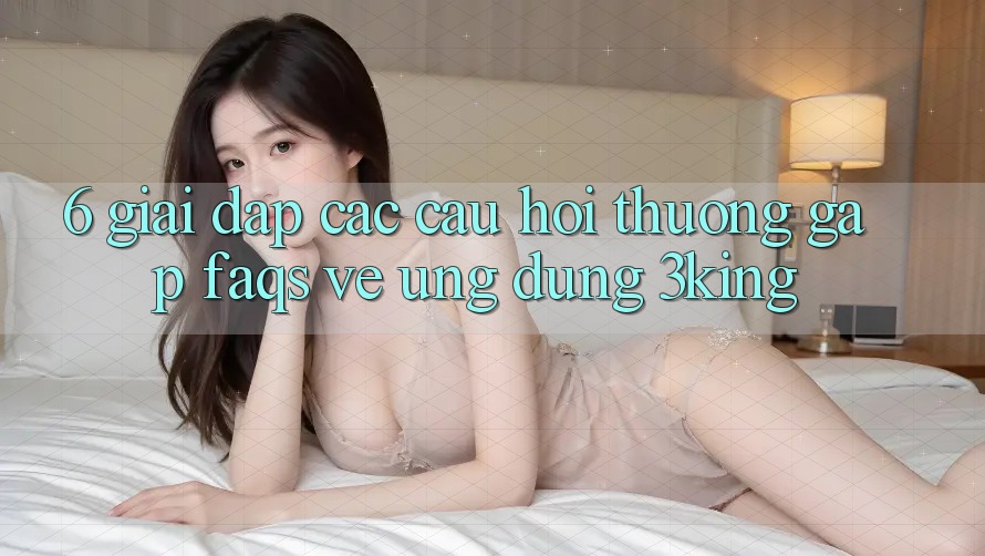 6. Giải Đáp Các Câu Hỏi Thường Gặp (FAQs) Về Ứng dụng 3king 6. Giải Đáp Các Câu Hỏi Thường Gặp (FAQs) Về Ứng dụng 3king