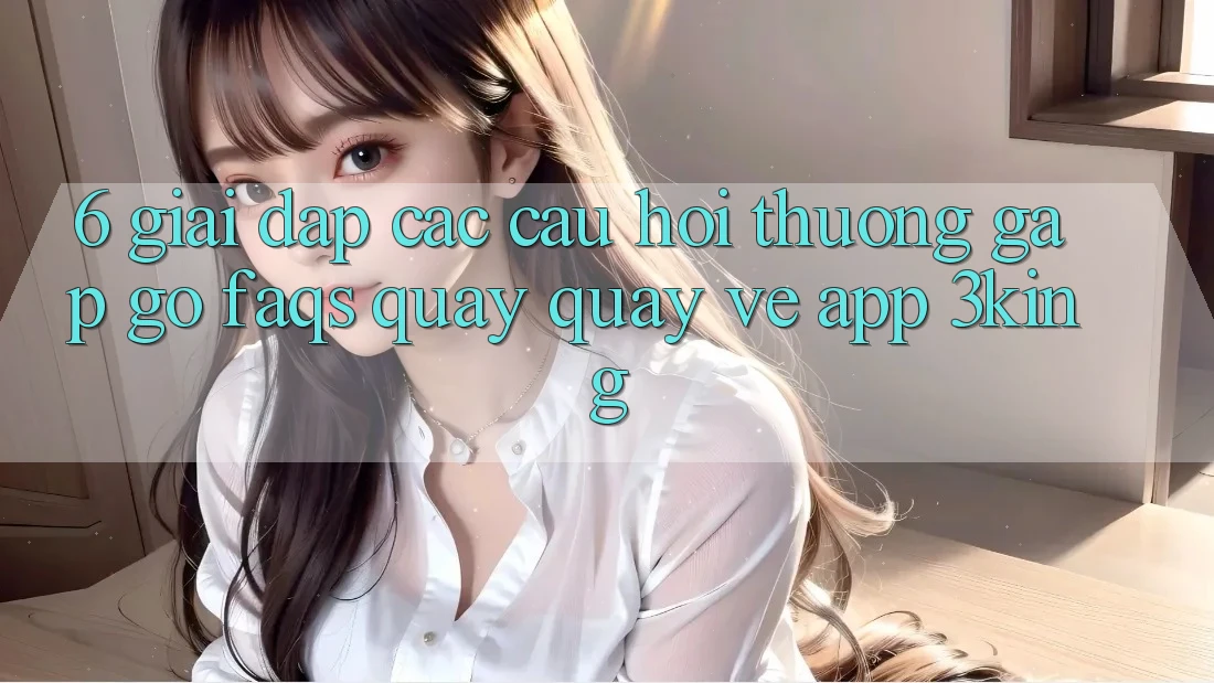 6. Giải Đáp Các Câu Hỏi Thường Gặp gỡ (FAQs) Quay quay về App 3king 6. Giải Đáp Các Câu Hỏi Thường Gặp gỡ (FAQs) Quay quay về App 3king