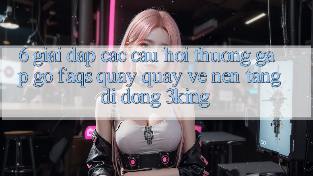 6. Giải Đáp Các Câu Hỏi Thường Gặp gỡ (FAQs) Quay quay về Nền tảng di động 3king 6. Giải Đáp Các Câu Hỏi Thường Gặp gỡ (FAQs) Quay quay về Nền tảng di động 3king
