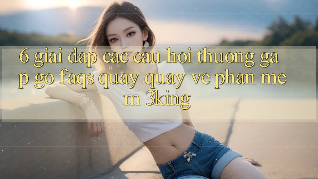 6. Giải Đáp Các Câu Hỏi Thường Gặp gỡ (FAQs) Quay quay về Phần mềm 3king 6. Giải Đáp Các Câu Hỏi Thường Gặp gỡ (FAQs) Quay quay về Phần mềm 3king