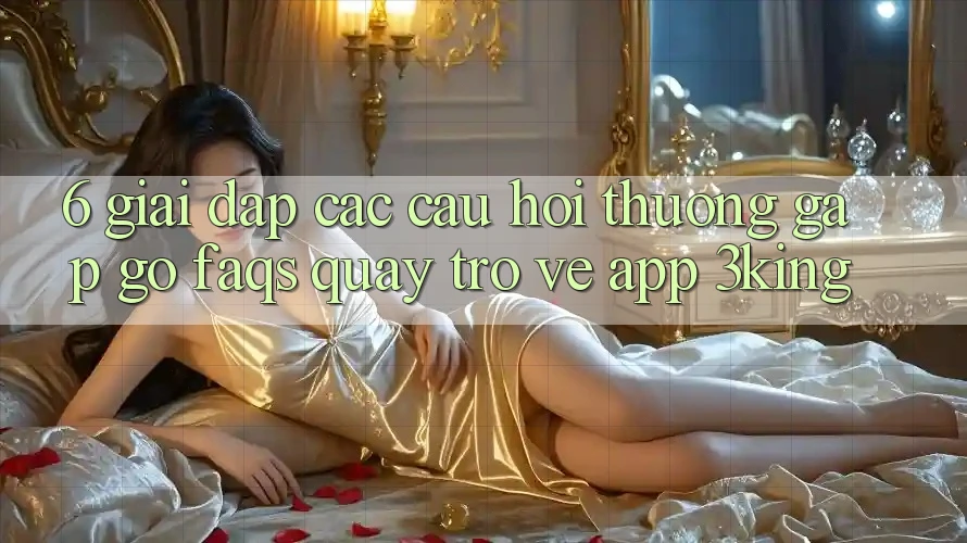 6. Giải Đáp Các Câu Hỏi Thường Gặp gỡ (FAQs) Quay trở về App 3king