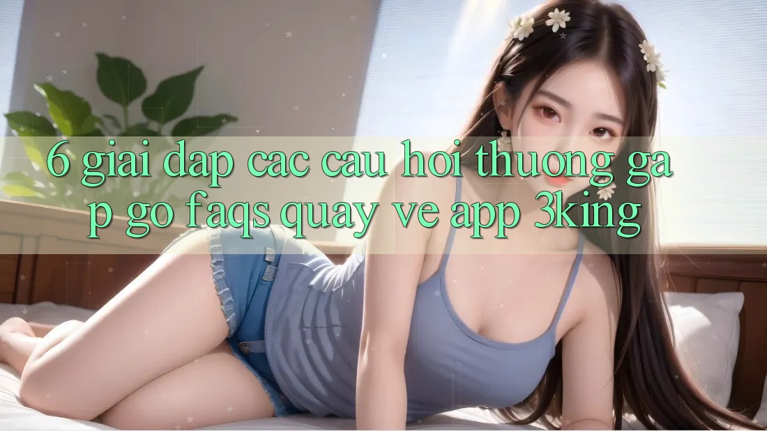 6. Giải Đáp Các Câu Hỏi Thường Gặp gỡ (FAQs) Quay về App 3king 6. Giải Đáp Các Câu Hỏi Thường Gặp gỡ (FAQs) Quay về App 3king