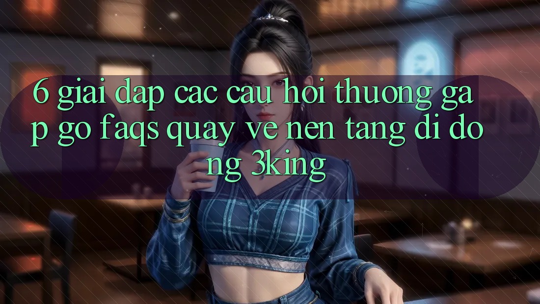 6. Giải Đáp Các Câu Hỏi Thường Gặp gỡ (FAQs) Quay về Nền tảng di động 3king 6. Giải Đáp Các Câu Hỏi Thường Gặp gỡ (FAQs) Quay về Nền tảng di động 3king