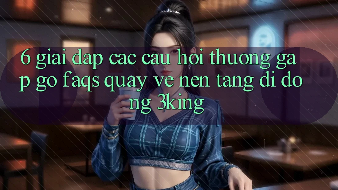 6. Giải Đáp Các Câu Hỏi Thường Gặp gỡ (FAQs) Quay về Nền tảng di động 3king 6. Giải Đáp Các Câu Hỏi Thường Gặp gỡ (FAQs) Quay về Nền tảng di động 3king