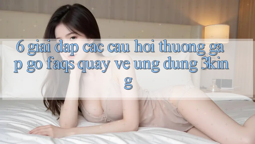 6. Giải Đáp Các Câu Hỏi Thường Gặp gỡ (FAQs) Quay về Ứng dụng 3king 6. Giải Đáp Các Câu Hỏi Thường Gặp gỡ (FAQs) Quay về Ứng dụng 3king