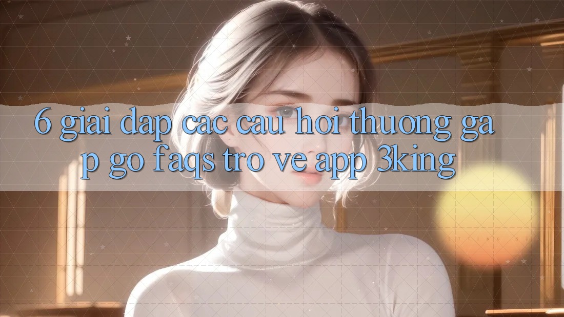 6. Giải Đáp Các Câu Hỏi Thường Gặp gỡ (FAQs) Trở về App 3king 6. Giải Đáp Các Câu Hỏi Thường Gặp gỡ (FAQs) Trở về App 3king