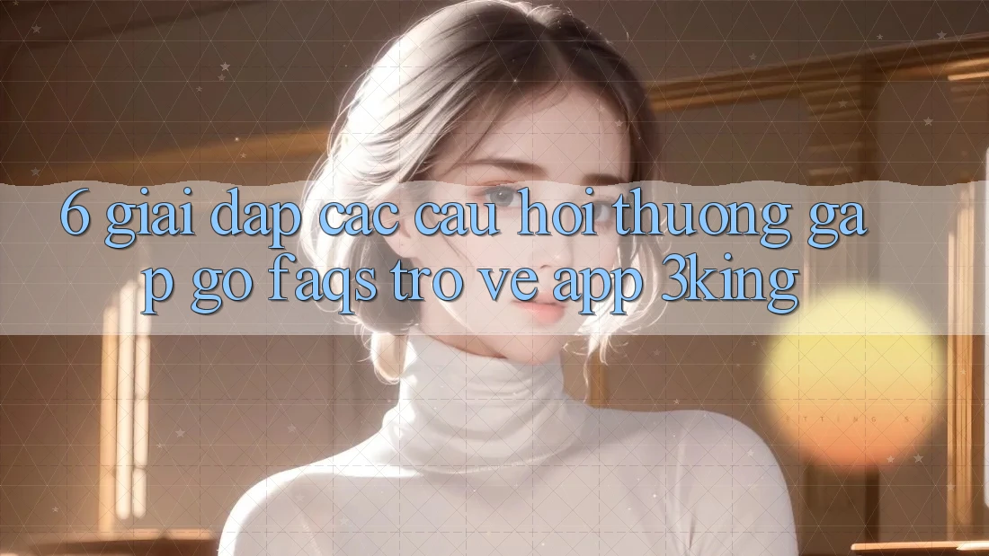 6. Giải Đáp Các Câu Hỏi Thường Gặp gỡ (FAQs) Trở về App 3king