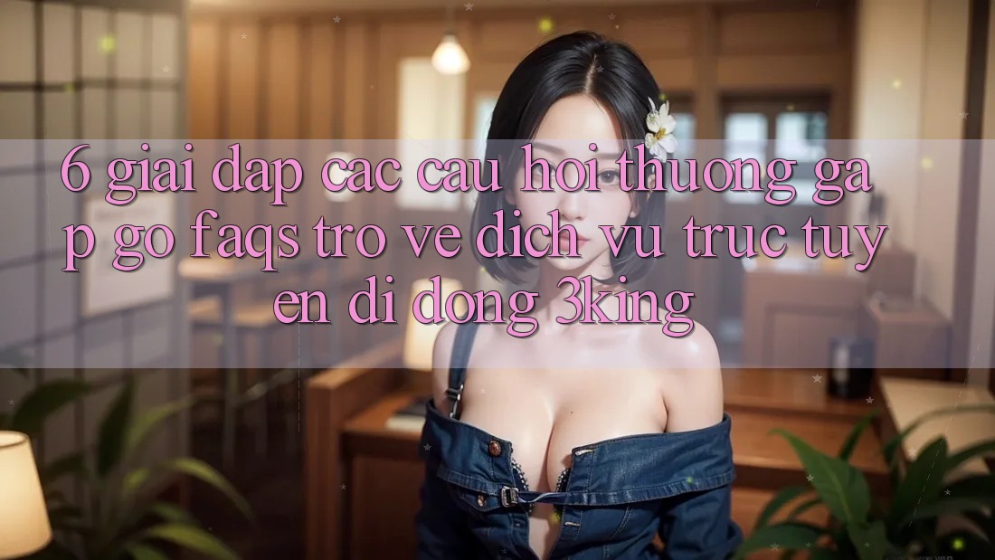 6. Giải Đáp Các Câu Hỏi Thường Gặp gỡ (FAQs) Trở về Dịch vụ trực tuyến di động 3king