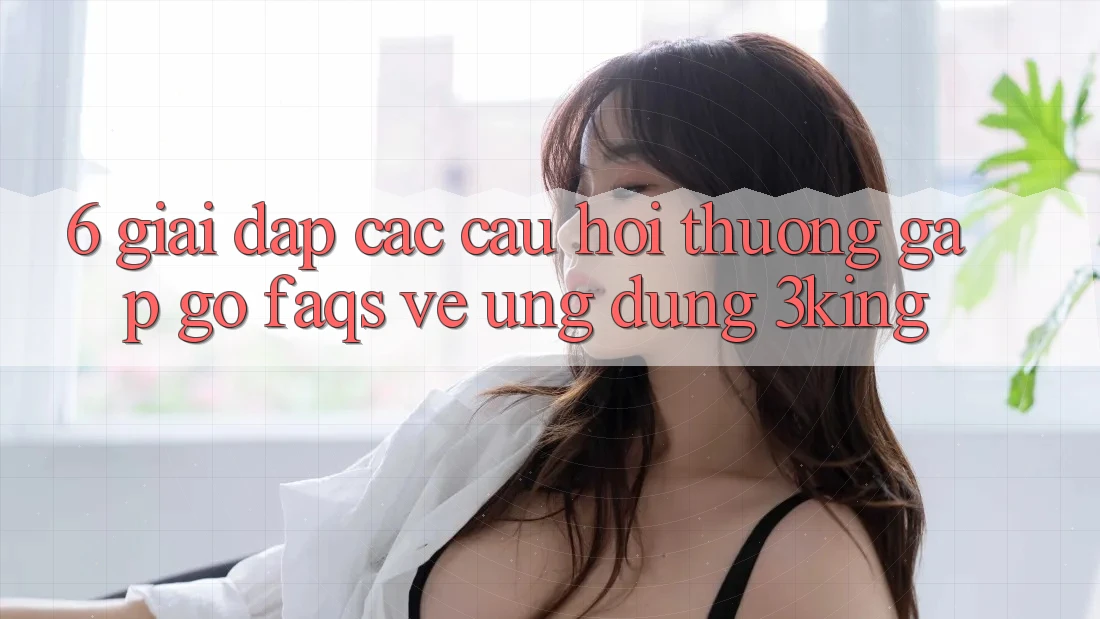 6. Giải Đáp Các Câu Hỏi Thường Gặp gỡ (FAQs) Về Ứng dụng 3king 6. Giải Đáp Các Câu Hỏi Thường Gặp gỡ (FAQs) Về Ứng dụng 3king