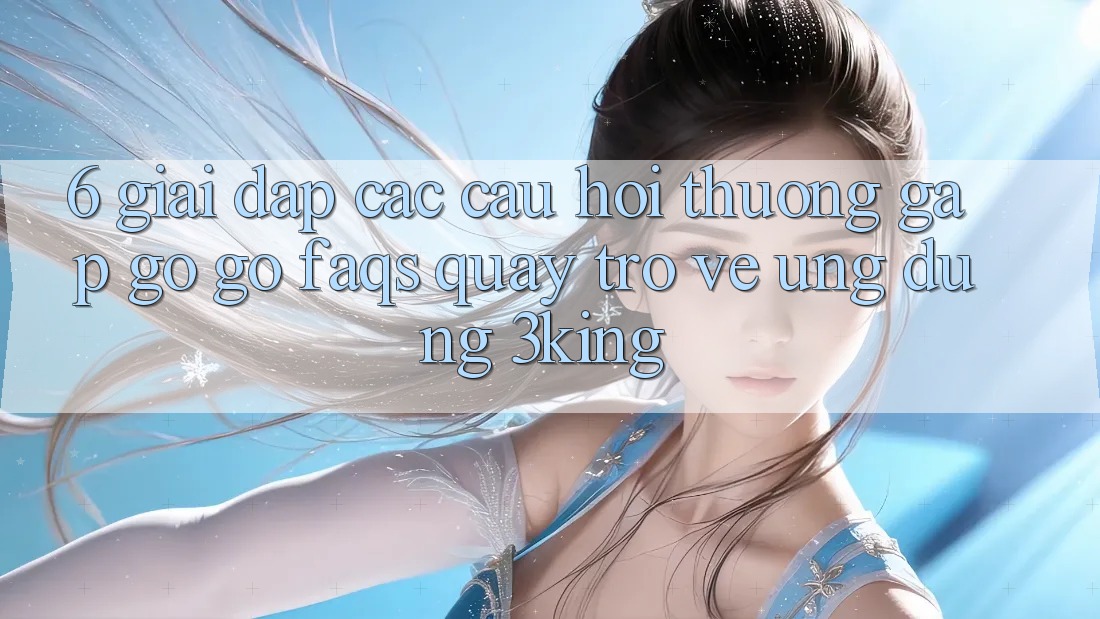 6. Giải Đáp Các Câu Hỏi Thường Gặp gỡ gỡ (FAQs) Quay trở về Ứng dụng 3king