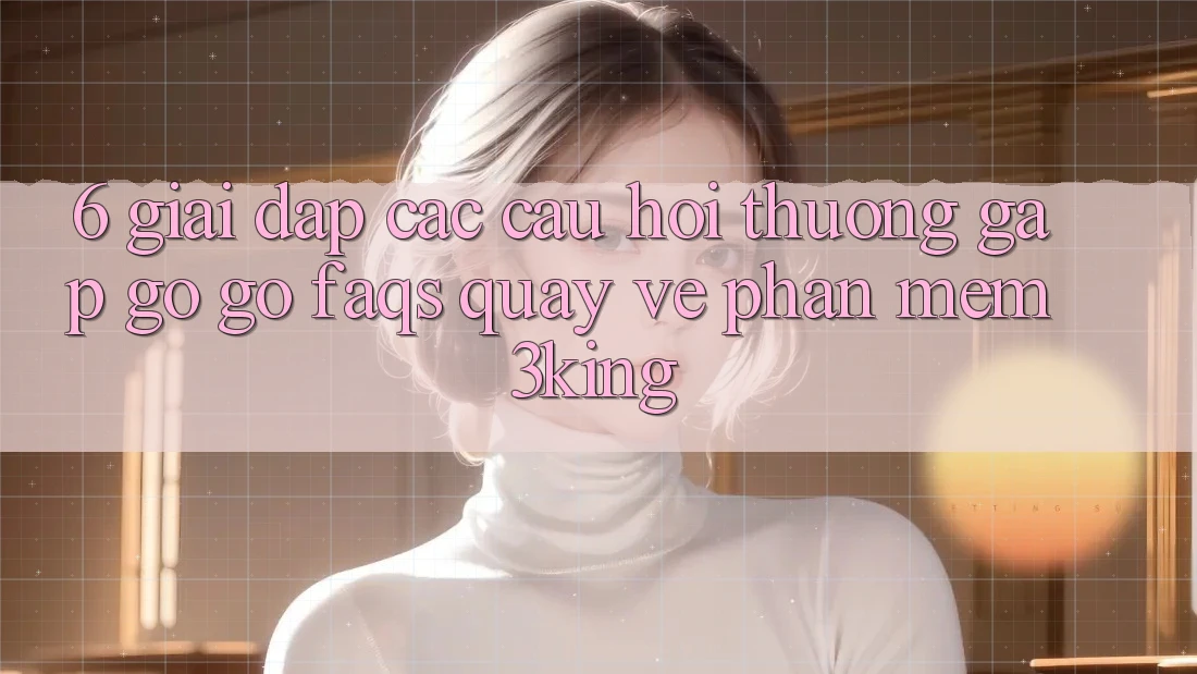 6. Giải Đáp Các Câu Hỏi Thường Gặp gỡ gỡ (FAQs) Quay về Phần mềm 3king