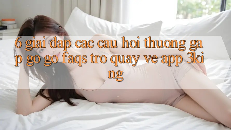 6. Giải Đáp Các Câu Hỏi Thường Gặp gỡ gỡ (FAQs) Trở quay về App 3king