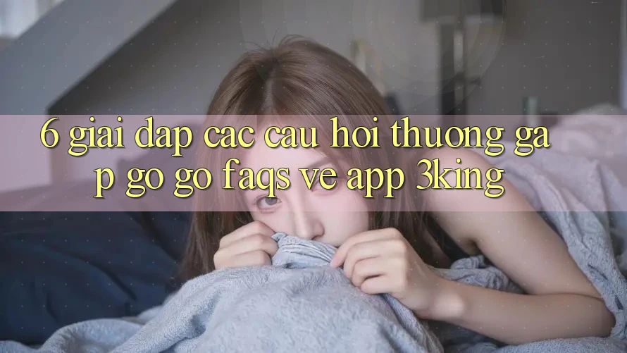 6. Giải Đáp Các Câu Hỏi Thường Gặp gỡ gỡ (FAQs) Về App 3king 6. Giải Đáp Các Câu Hỏi Thường Gặp gỡ gỡ (FAQs) Về App 3king