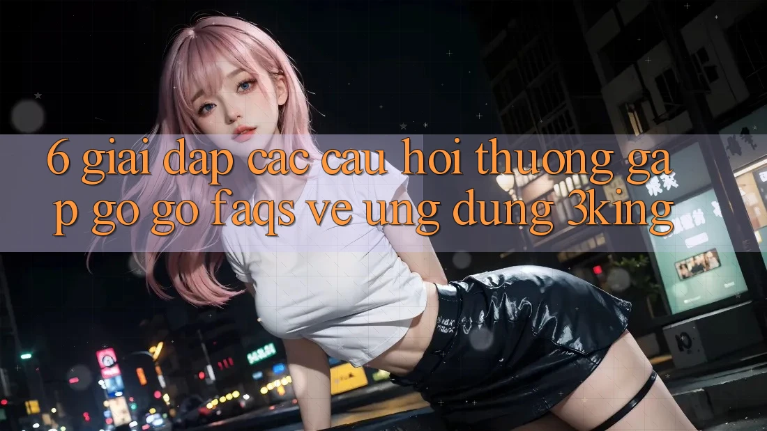 6. Giải Đáp Các Câu Hỏi Thường Gặp gỡ gỡ (FAQs) Về Ứng dụng 3king 6. Giải Đáp Các Câu Hỏi Thường Gặp gỡ gỡ (FAQs) Về Ứng dụng 3king