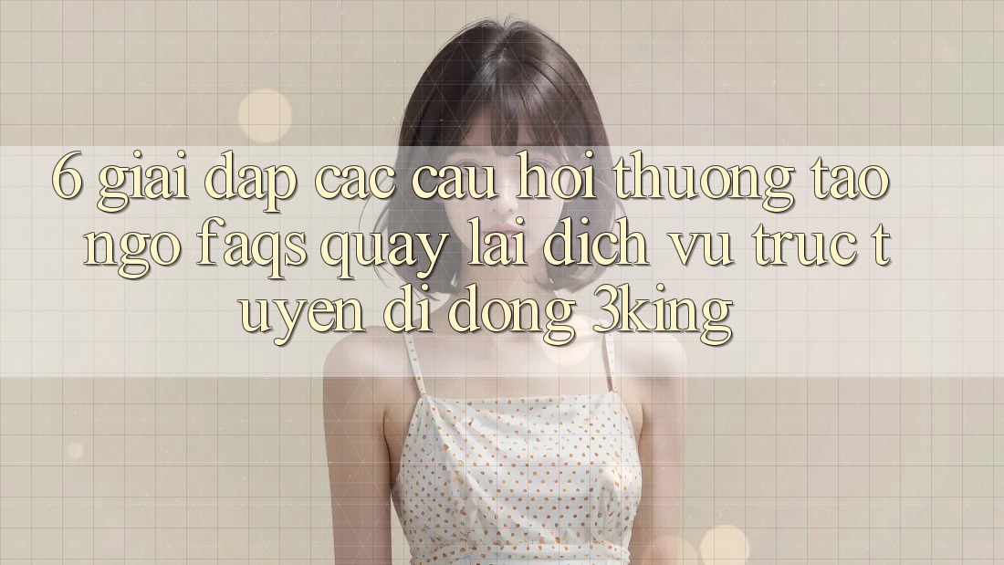 6. Giải Đáp Các Câu Hỏi Thường Tao ngộ (FAQs) Quay lại Dịch vụ trực tuyến di động 3king 6. Giải Đáp Các Câu Hỏi Thường Tao ngộ (FAQs) Quay lại Dịch vụ trực tuyến di động 3king