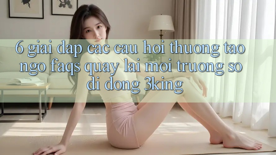 6. Giải Đáp Các Câu Hỏi Thường Tao ngộ (FAQs) Quay lại Môi trường số di động 3king 6. Giải Đáp Các Câu Hỏi Thường Tao ngộ (FAQs) Quay lại Môi trường số di động 3king