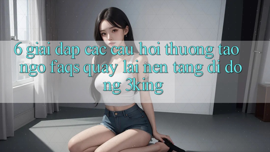6. Giải Đáp Các Câu Hỏi Thường Tao ngộ (FAQs) Quay lại Nền tảng di động 3king
