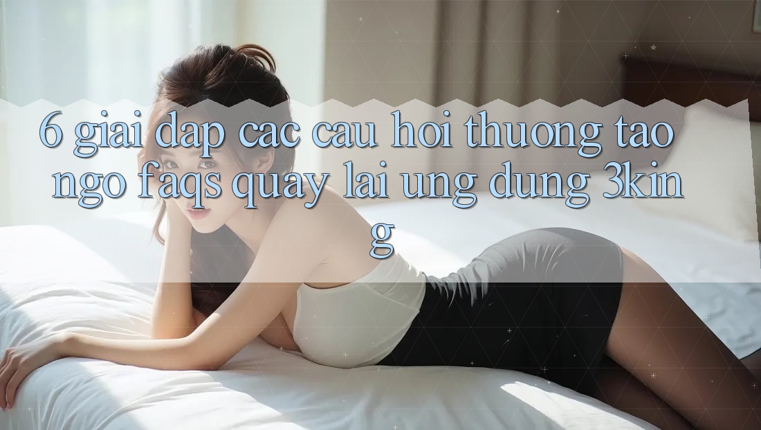 6. Giải Đáp Các Câu Hỏi Thường Tao ngộ (FAQs) Quay lại Ứng dụng 3king 6. Giải Đáp Các Câu Hỏi Thường Tao ngộ (FAQs) Quay lại Ứng dụng 3king