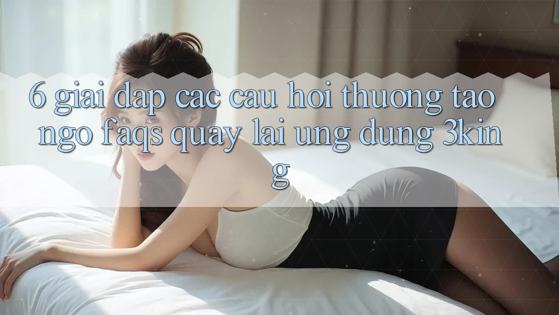6. Giải Đáp Các Câu Hỏi Thường Tao ngộ (FAQs) Quay lại Ứng dụng 3king 6. Giải Đáp Các Câu Hỏi Thường Tao ngộ (FAQs) Quay lại Ứng dụng 3king