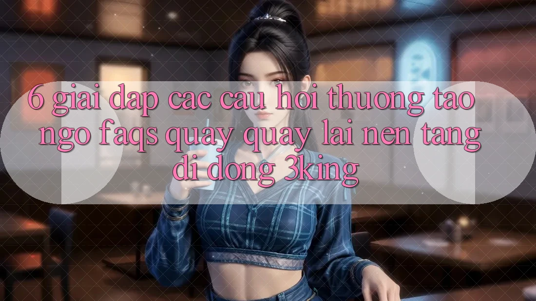 6. Giải Đáp Các Câu Hỏi Thường Tao ngộ (FAQs) Quay quay lại Nền tảng di động 3king 6. Giải Đáp Các Câu Hỏi Thường Tao ngộ (FAQs) Quay quay lại Nền tảng di động 3king