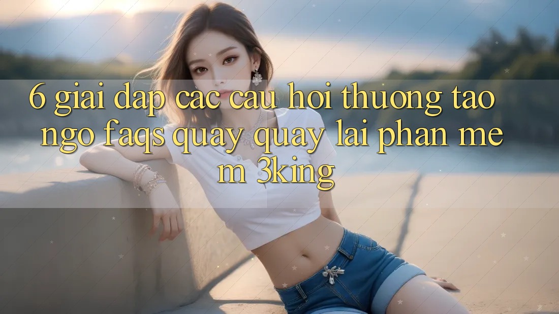 6. Giải Đáp Các Câu Hỏi Thường Tao ngộ (FAQs) Quay quay lại Phần mềm 3king