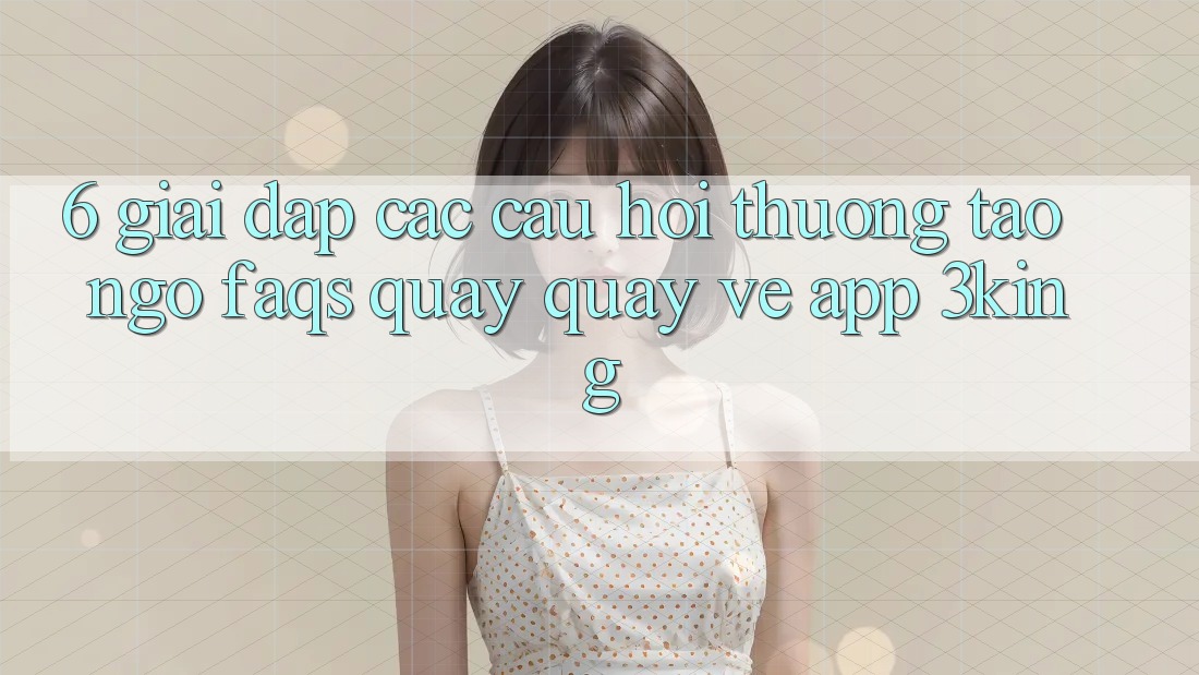6. Giải Đáp Các Câu Hỏi Thường Tao ngộ (FAQs) Quay quay về App 3king