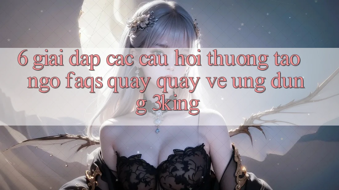 6. Giải Đáp Các Câu Hỏi Thường Tao ngộ (FAQs) Quay quay về Ứng dụng 3king
