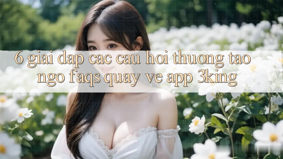 6. Giải Đáp Các Câu Hỏi Thường Tao ngộ (FAQs) Quay về App 3king 6. Giải Đáp Các Câu Hỏi Thường Tao ngộ (FAQs) Quay về App 3king
