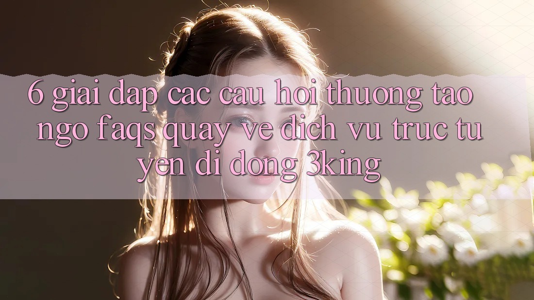 6. Giải Đáp Các Câu Hỏi Thường Tao ngộ (FAQs) Quay về Dịch vụ trực tuyến di động 3king 6. Giải Đáp Các Câu Hỏi Thường Tao ngộ (FAQs) Quay về Dịch vụ trực tuyến di động 3king